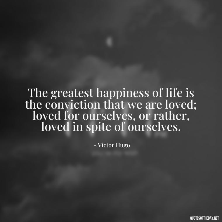 The greatest happiness of life is the conviction that we are loved; loved for ourselves, or rather, loved in spite of ourselves. - I Love You The Way Quotes