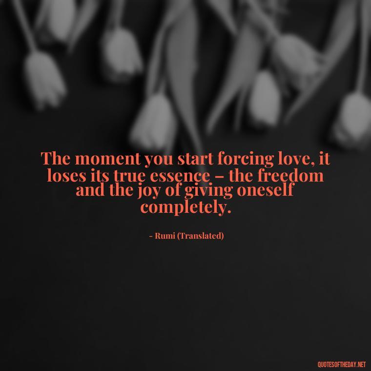 The moment you start forcing love, it loses its true essence – the freedom and the joy of giving oneself completely. - Dont Force Love Quotes