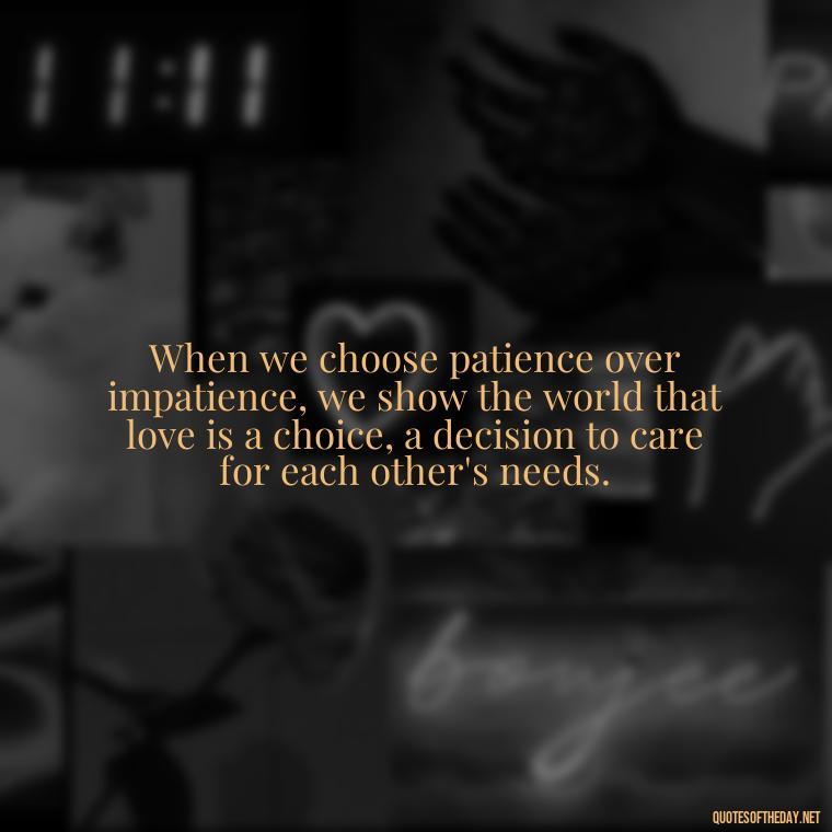 When we choose patience over impatience, we show the world that love is a choice, a decision to care for each other's needs. - Patience Is Love Quotes