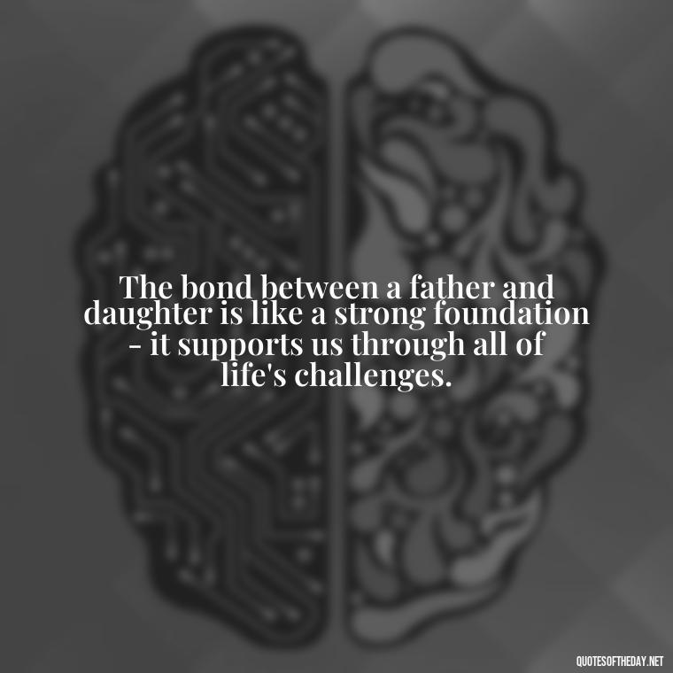 The bond between a father and daughter is like a strong foundation - it supports us through all of life's challenges. - Love My Daughters Quotes