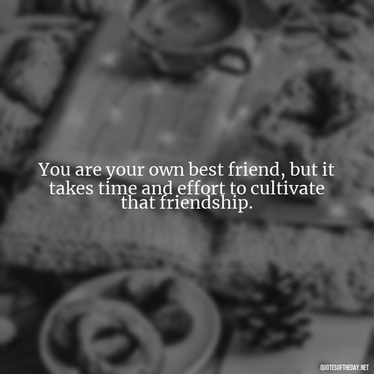 You are your own best friend, but it takes time and effort to cultivate that friendship. - Meaningful Short Deep Self Love Quotes