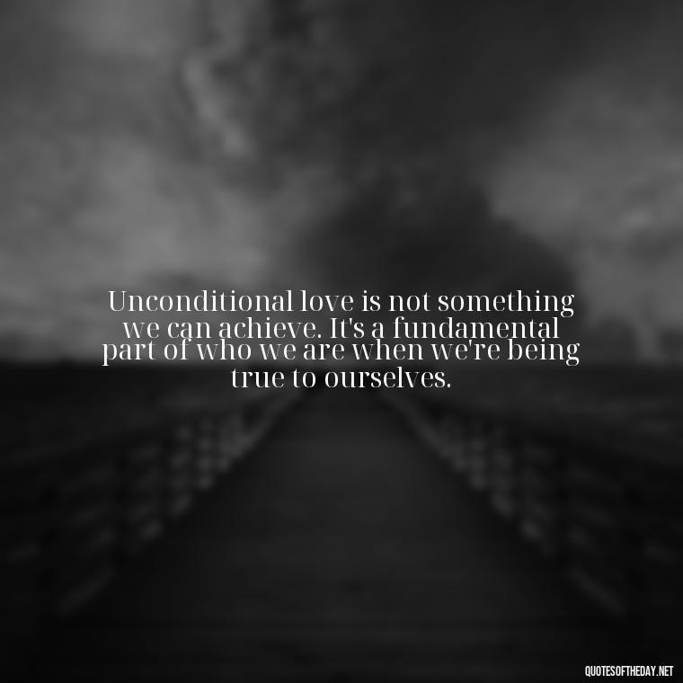 Unconditional love is not something we can achieve. It's a fundamental part of who we are when we're being true to ourselves. - Love You Unconditionally Quotes