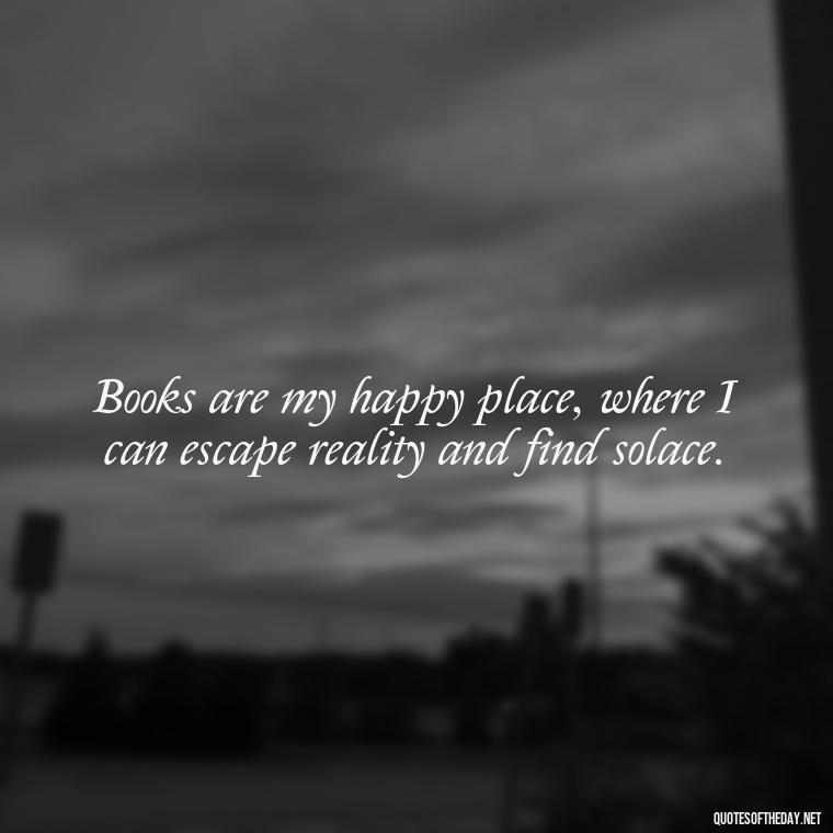 Books are my happy place, where I can escape reality and find solace. - Best Book Lover Quotes