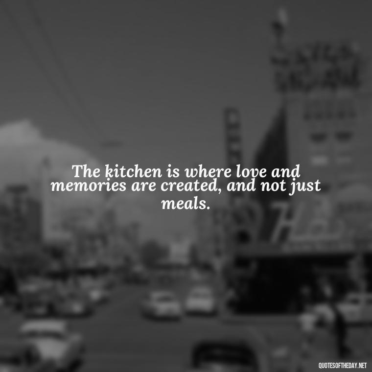 The kitchen is where love and memories are created, and not just meals. - Short Kitchen Quotes