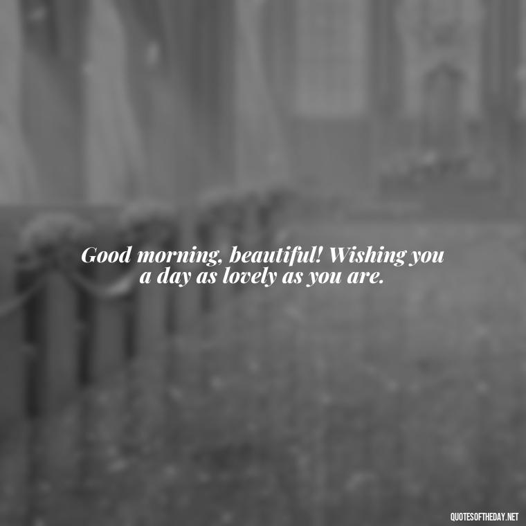 Good morning, beautiful! Wishing you a day as lovely as you are. - Good Morning Quotes For Her I Love You