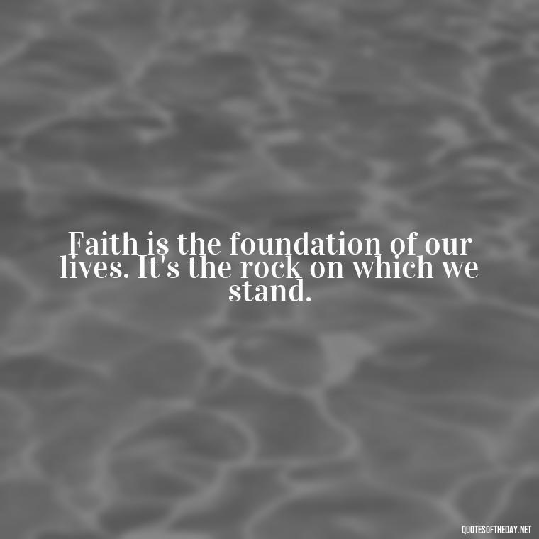 Faith is the foundation of our lives. It's the rock on which we stand. - Positive Short Faith Quotes