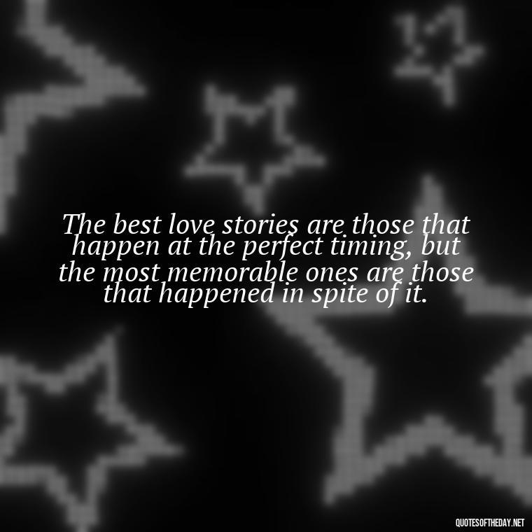 The best love stories are those that happen at the perfect timing, but the most memorable ones are those that happened in spite of it. - Quotes About Timing In Love