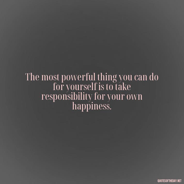 The most powerful thing you can do for yourself is to take responsibility for your own happiness. - Brene Brown Quotes On Love