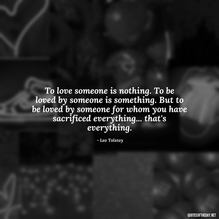 To love someone is nothing. To be loved by someone is something. But to be loved by someone for whom you have sacrificed everything... that's everything. - Love Me Out Loud Quotes