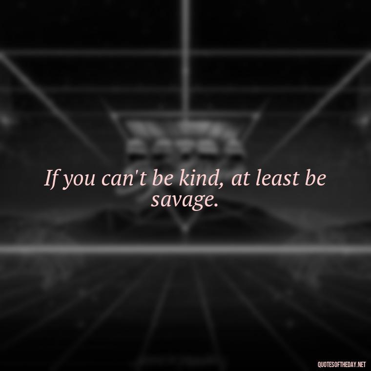 If you can't be kind, at least be savage. - Savage Short Quotes