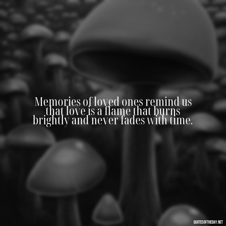 Memories of loved ones remind us that love is a flame that burns brightly and never fades with time. - Quotes About Memories Of Loved Ones