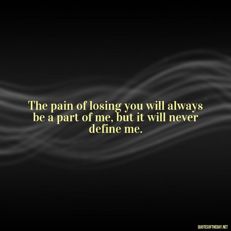 The pain of losing you will always be a part of me, but it will never define me. - Quotes Missing A Loved One Who Died