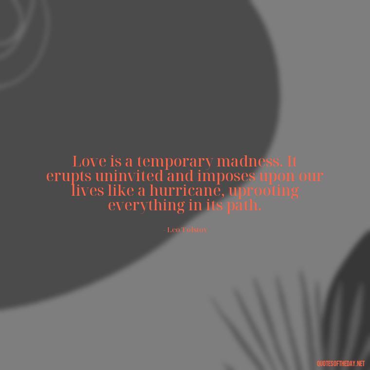 Love is a temporary madness. It erupts uninvited and imposes upon our lives like a hurricane, uprooting everything in its path. - Love Quotes Thinking Of You