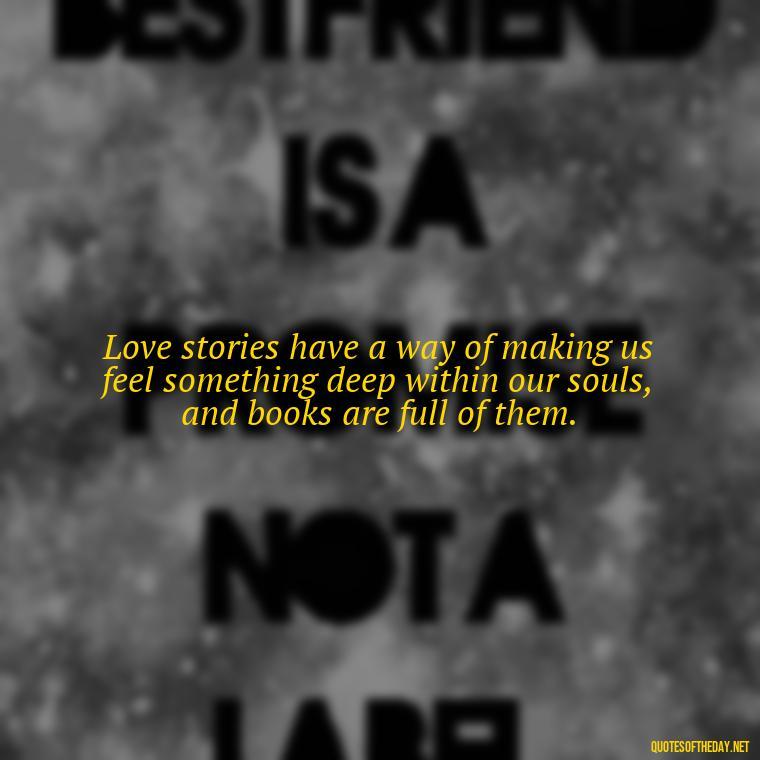 Love stories have a way of making us feel something deep within our souls, and books are full of them. - Quotes Love Books