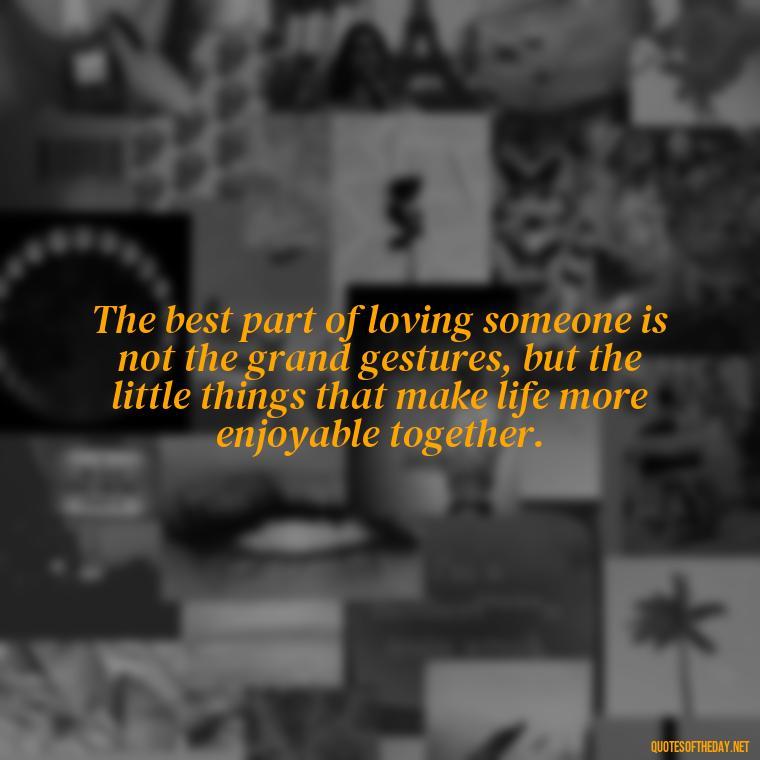 The best part of loving someone is not the grand gestures, but the little things that make life more enjoyable together. - Love Your Spouse Quotes