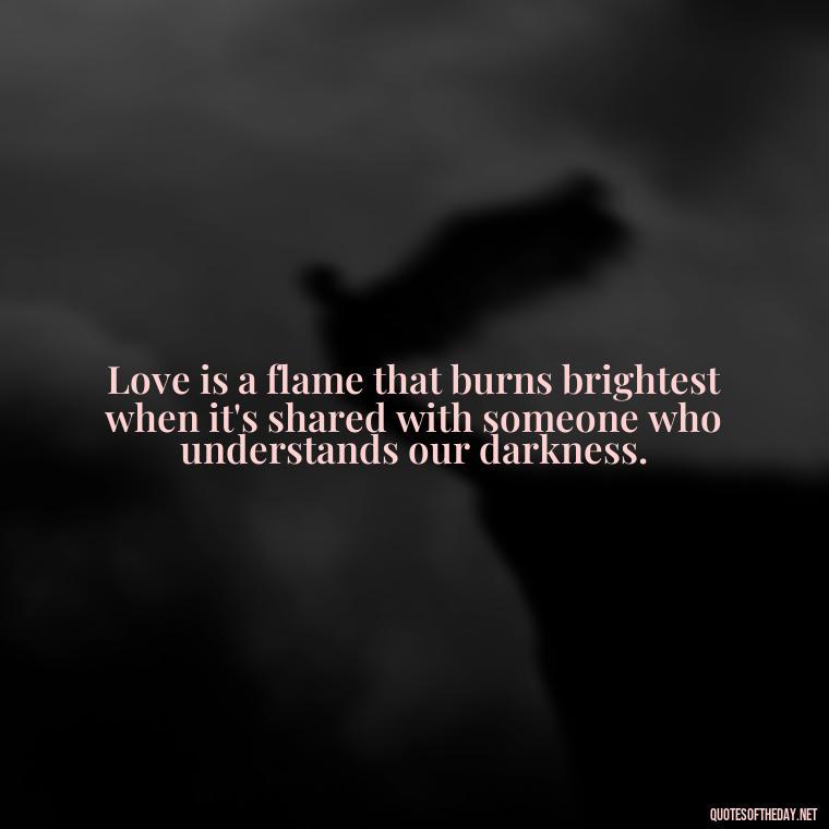 Love is a flame that burns brightest when it's shared with someone who understands our darkness. - Deep Meaning Of Love Quotes