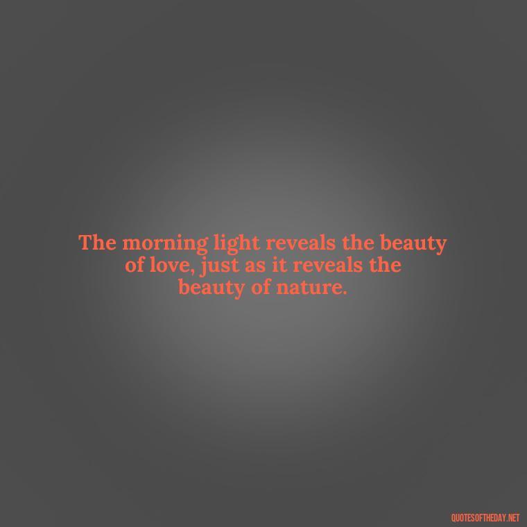 The morning light reveals the beauty of love, just as it reveals the beauty of nature. - Morning Quotes Love