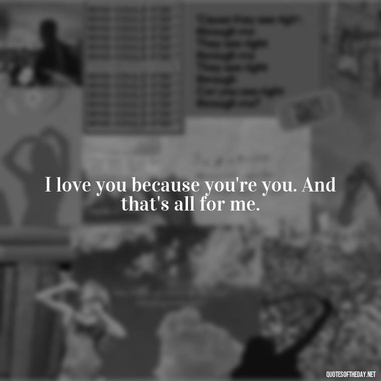 I love you because you're you. And that's all for me. - I Hate You And I Love You Quotes