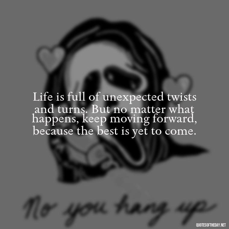 Life is full of unexpected twists and turns. But no matter what happens, keep moving forward, because the best is yet to come. - Short Reflection Quotes