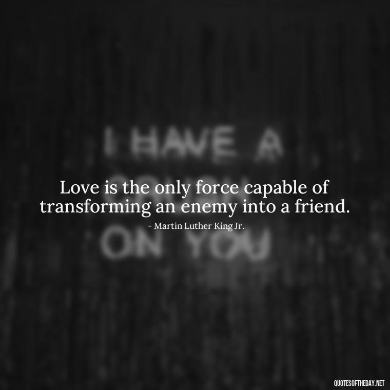 Love is the only force capable of transforming an enemy into a friend. - Loss And Love Quotes