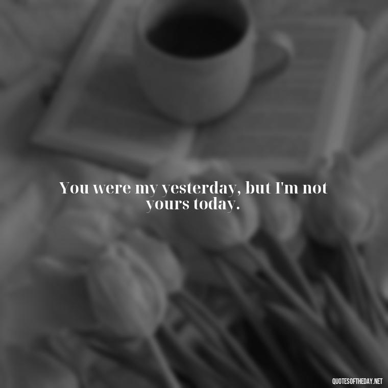 You were my yesterday, but I'm not yours today. - I Hate You And I Love You Quotes