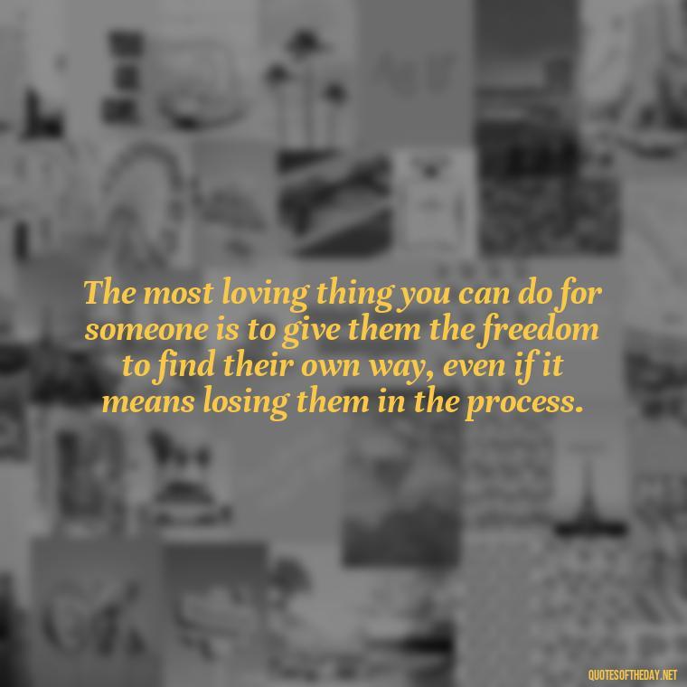 The most loving thing you can do for someone is to give them the freedom to find their own way, even if it means losing them in the process. - If You Love Them Let Them Go Quotes