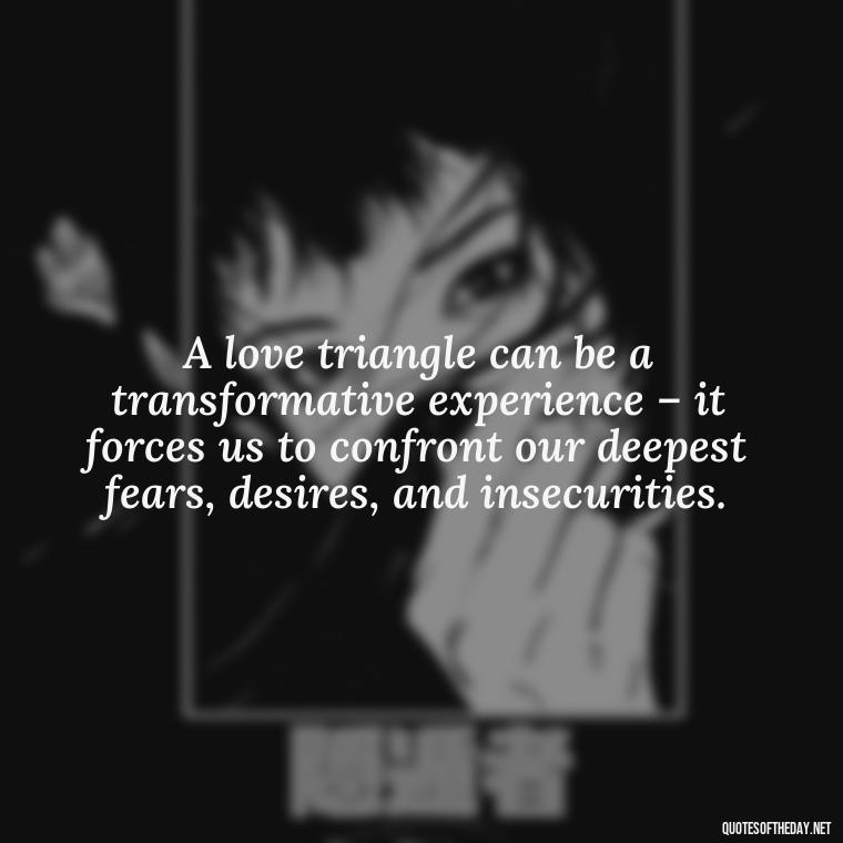 A love triangle can be a transformative experience – it forces us to confront our deepest fears, desires, and insecurities. - Quotes About Love Triangles