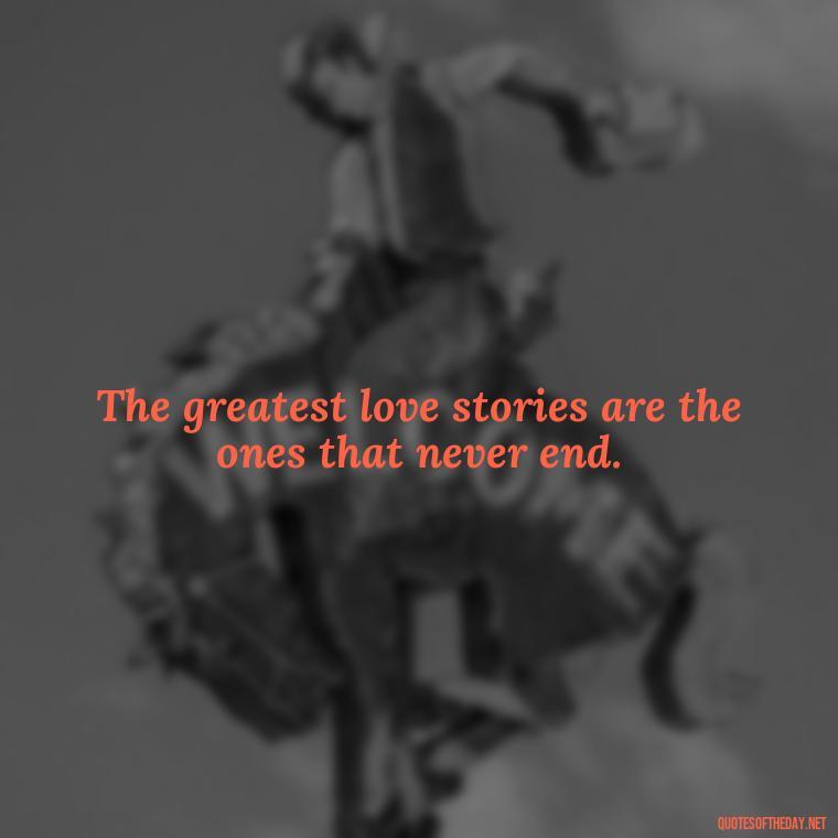 The greatest love stories are the ones that never end. - Quotes For Never Ending Love