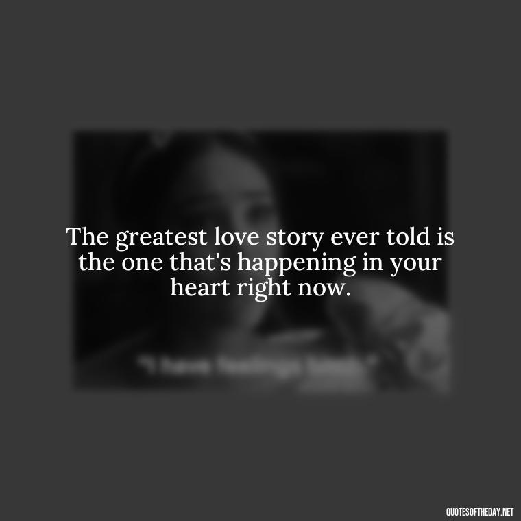 The greatest love story ever told is the one that's happening in your heart right now. - Define True Love Quotes