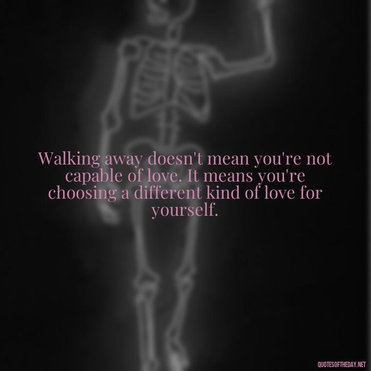 Walking away doesn't mean you're not capable of love. It means you're choosing a different kind of love for yourself. - Quotes About Walking Away From Someone You Love