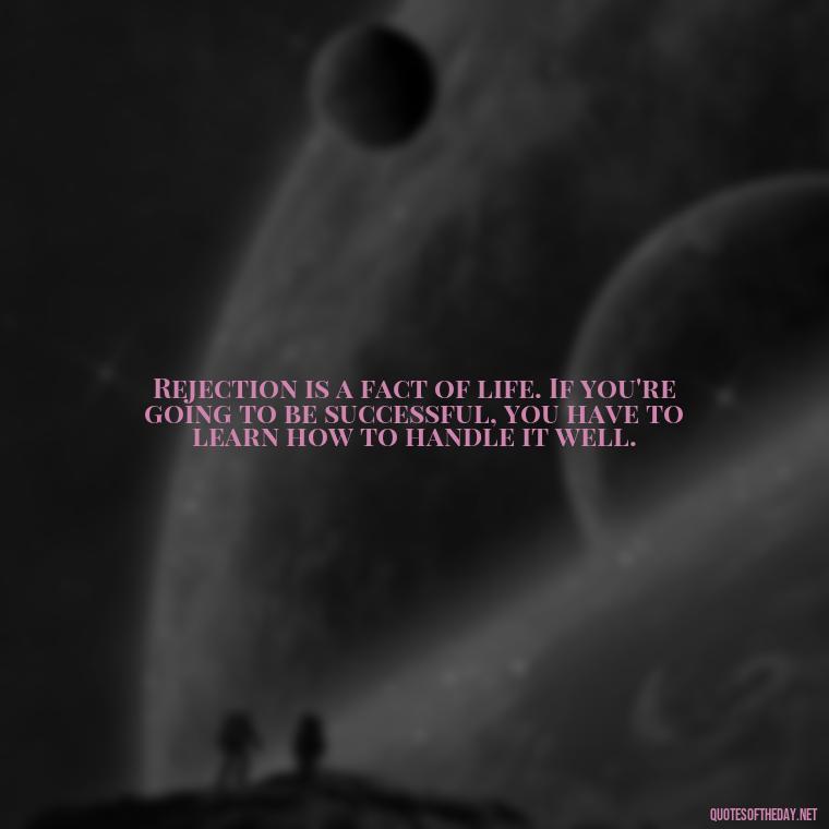 Rejection is a fact of life. If you're going to be successful, you have to learn how to handle it well. - Love And Rejection Quotes