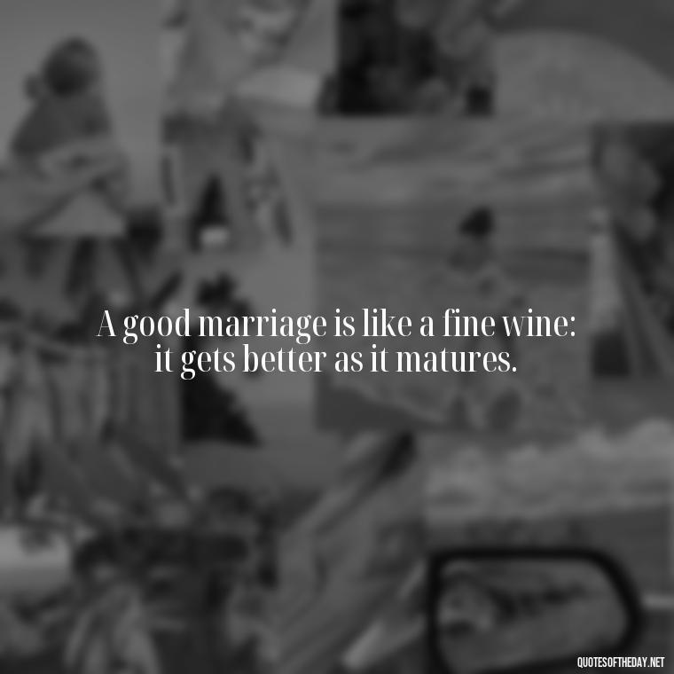 A good marriage is like a fine wine: it gets better as it matures. - I Love U My Wife Quotes