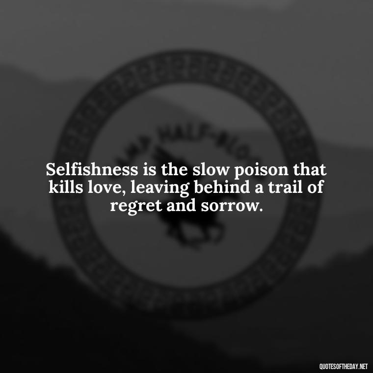 Selfishness is the slow poison that kills love, leaving behind a trail of regret and sorrow. - Love And Selfishness Quotes