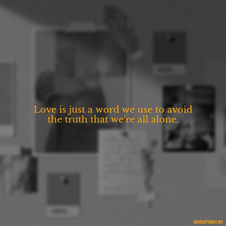 Love is just a word we use to avoid the truth that we're all alone. - Love Doesn'T Exist Quotes