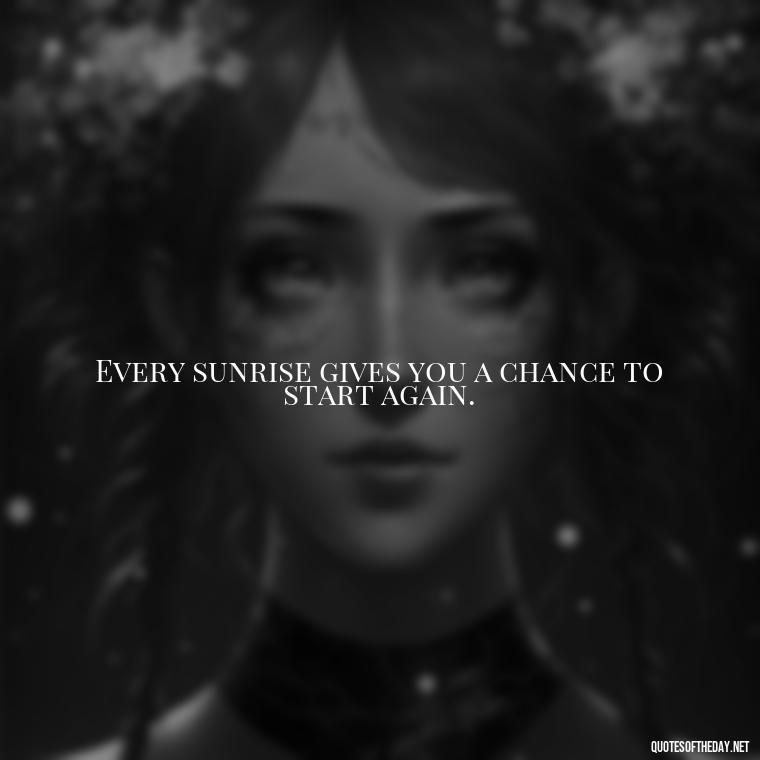 Every sunrise gives you a chance to start again. - Daily Short Quotes