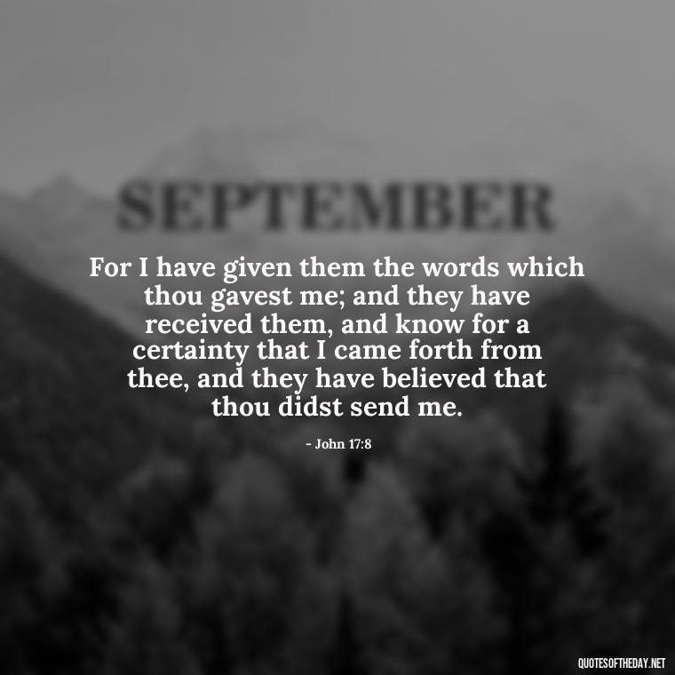 For I have given them the words which thou gavest me; and they have received them, and know for a certainty that I came forth from thee, and they have believed that thou didst send me. - Bible Quotes About God'S Love For Us