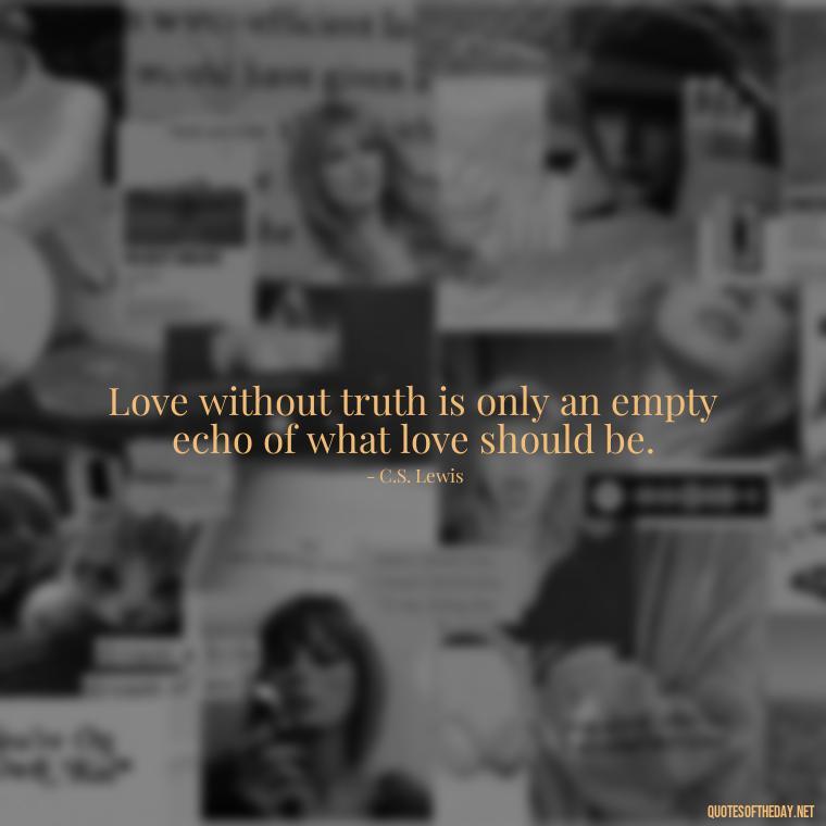 Love without truth is only an empty echo of what love should be. - Love Lying Quotes