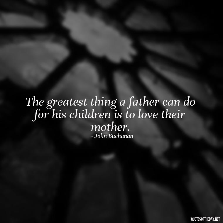 The greatest thing a father can do for his children is to love their mother. - Daddy Quotes Short