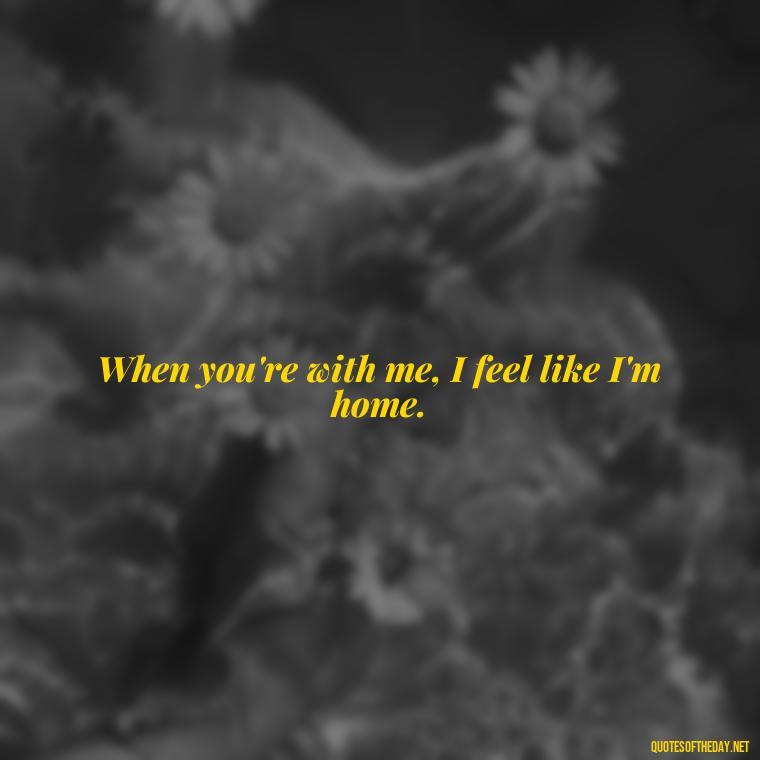 When you're with me, I feel like I'm home. - Short Flirty Quotes