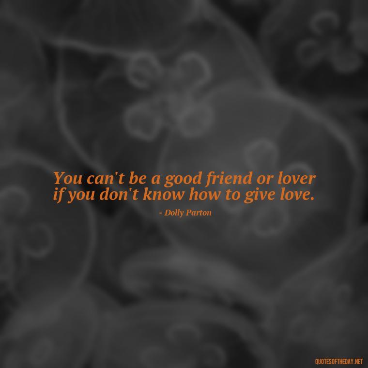 You can't be a good friend or lover if you don't know how to give love. - Dolly Parton Love Quotes