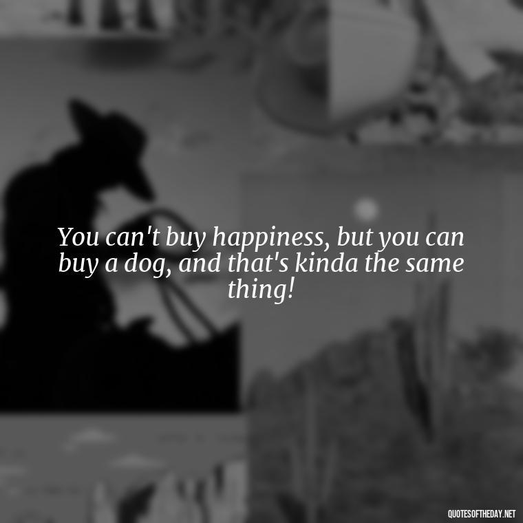 You can't buy happiness, but you can buy a dog, and that's kinda the same thing! - Quotes About Pets Unconditional Love