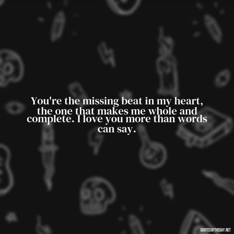 You're the missing beat in my heart, the one that makes me whole and complete. I love you more than words can say. - I Love You Quotes To Girlfriend