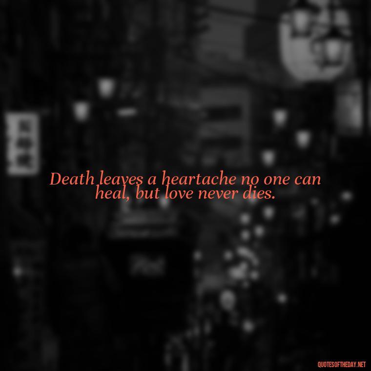 Death leaves a heartache no one can heal, but love never dies. - Quotes About Passed Loved Ones