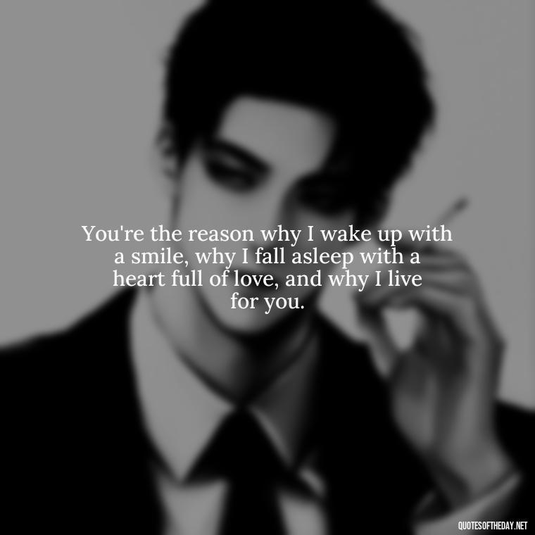 You're the reason why I wake up with a smile, why I fall asleep with a heart full of love, and why I live for you. - Love Quotes For Your Bf