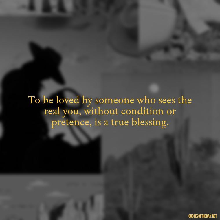 To be loved by someone who sees the real you, without condition or pretence, is a true blessing. - Love Quotes Jane Eyre