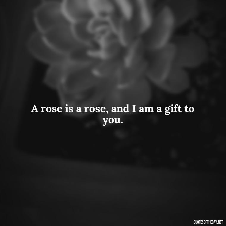 A rose is a rose, and I am a gift to you. - Love Gift Quotes