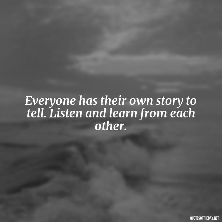 Everyone has their own story to tell. Listen and learn from each other. - Short Diversity Quotes