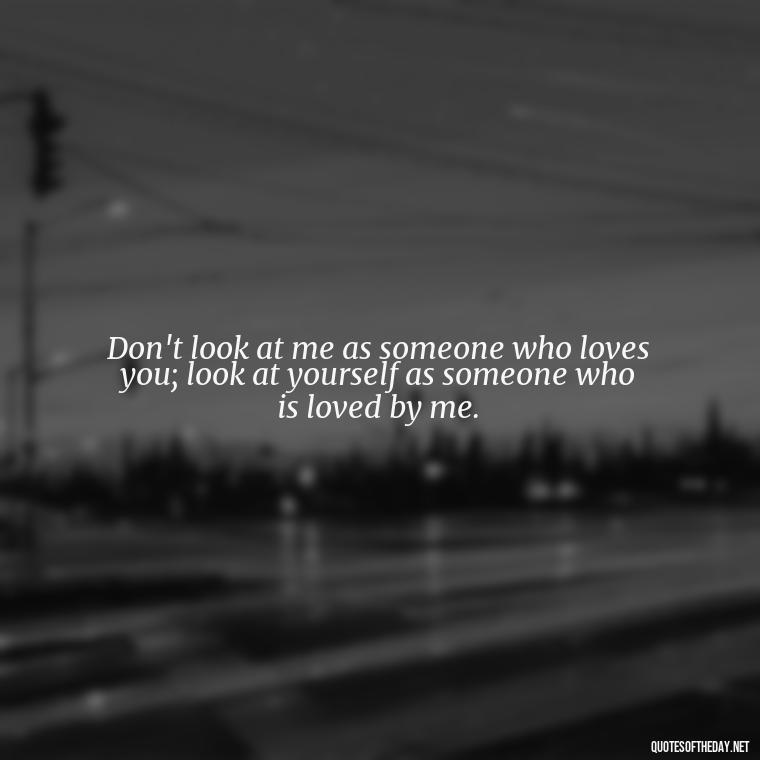 Don't look at me as someone who loves you; look at yourself as someone who is loved by me. - Persian Quotes On Love