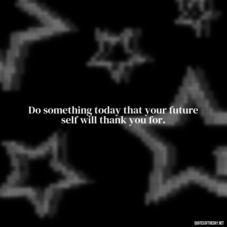 Do something today that your future self will thank you for. - Quotes Simple And Short