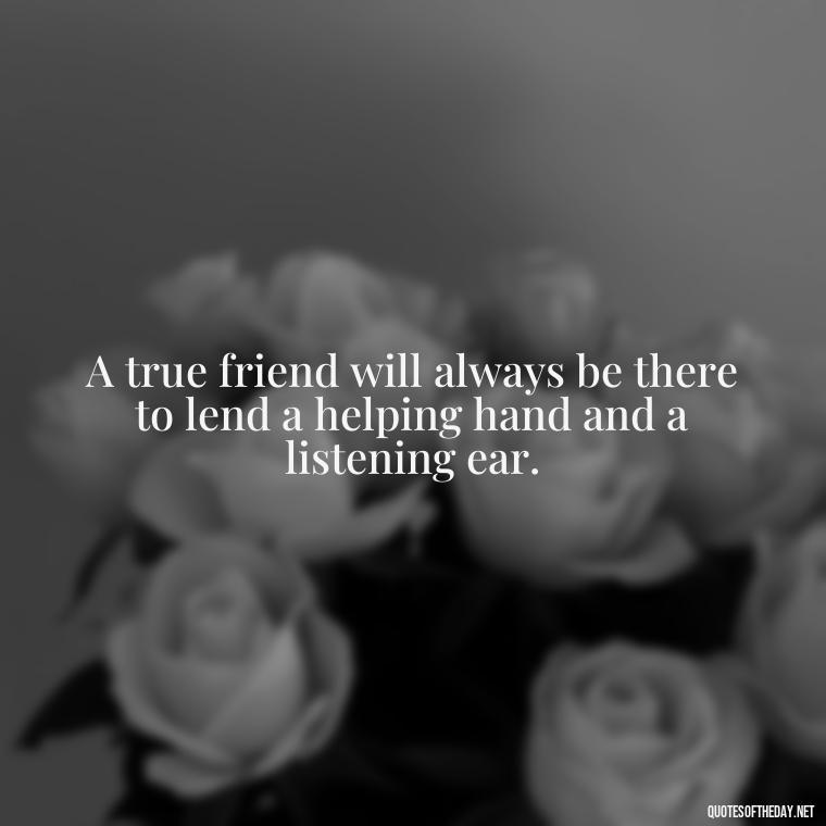 A true friend will always be there to lend a helping hand and a listening ear. - Short Family And Friends Quotes